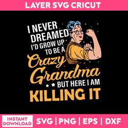 I Never Dreamed I'd Grow Up To Be A Crazy Grandma But Here I AM Killing It  Svg, Funny Quotes Svg
