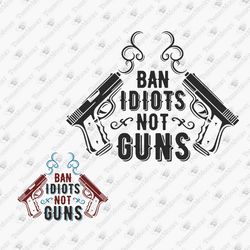 Ban Idiots Not Guns Funny Gun Rights 2nd Amendment Firearm Lover SVG Cut File