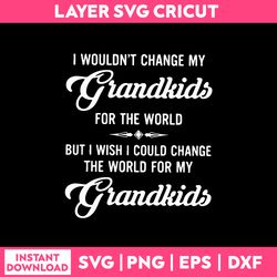 I Wouldn't Change My Grandkids For The World But I Wish I Could Change The World For My Grandkids Svg