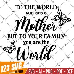 To the world you are a mother but to your family you are the world, Mother Svg, Mothers Birthday Svg, Mother Gift Svg, M