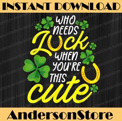 Who Needs Luck When You're Cute Funny St. Patrick's Day PNG Sublimation Designs
