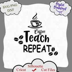 Coffee Teach Repeat svg, Coffee Teacher svg, Teacher Coffee svg, Teacher svg, Teacher Shirt svg, Teacher svg Files, png