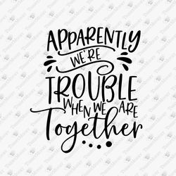 Apparently We're Trouble When We Are Together Vinyl Cut File
