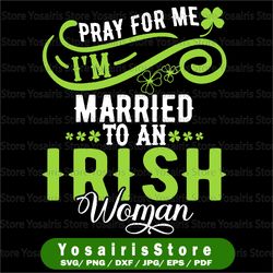 Pray For Me I am Married To An Irish Woman SVG PNG Irish Svg, Shamrock Svg, Patrick Day Svg,
