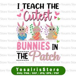 I Teach the Cutest Bunnies in the Patch Svg, Easter Teacher Svg, Easter Teacher Shirts Svg, Easter Teacher Iron On Png,