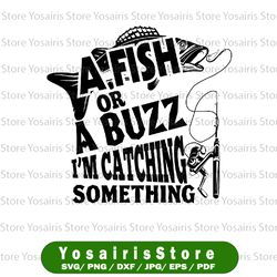 A Fish Or A Buzz Im Catching Something Svg, Funny Fishing Svg, Funny Fishing svg Fishing Quote Svg Cricut
