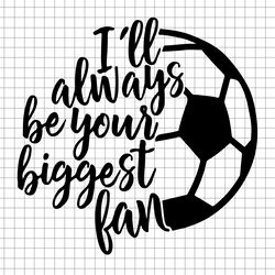 I ll Always be your biggest fan, Soccer, soccer mom, soccer svg, cutfile, svg file, soccer shirt, soccer clipart, soccer
