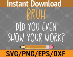 Bruh Did You Even Show Your Work Funny Math Teacher  Svg, Eps, Png, Dxf, Digital Download