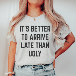 It's Better To Arrive Late Than Ugly Tee