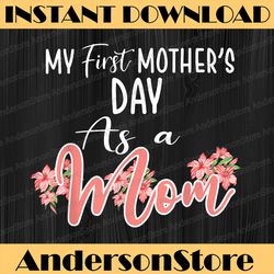 My First Mother's Day As A Mom Funny Mother's Day 2022 Mother Day Png, Happy Mother's Day Sublimation Design