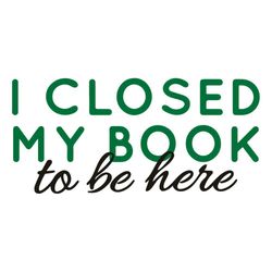 I Closed My Book To Be Here Book Lover Svg Cutting Files