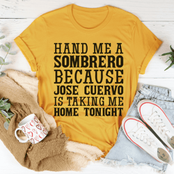 hand me a sombrero because jose cuervo is taking me home tonight tee