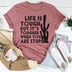 life is tough but it's tougher when you are stupid tee