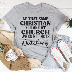 be that same christian you are at church tee
