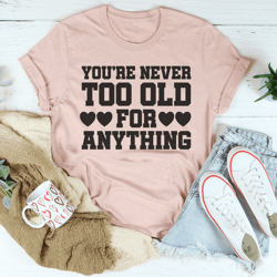 you're never too old for anything tee