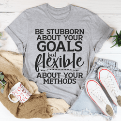 be stubborn about your goals but flexible about your methods tee