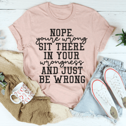 nope you're wrong sit there in your wrongness and just be wrong tee