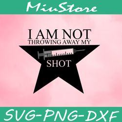 I Am Not Throwing Away My Shot Vaccine Svg,png,dxf,cricut