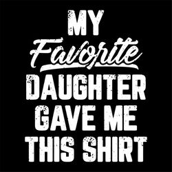 My favorite daughter gave me this shirt svg, fathers day svg, happy fathers day, father gift svg, father shirts, daddy s