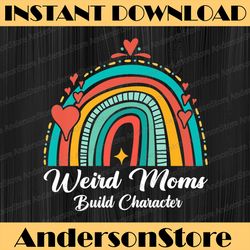 Weird Moms Build Character Rainbow Funny Mom Mother's Day Happy Mother's Day PNG Sublimation Design