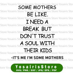 Some Mothers Be Like I Need A Break But Dont Trust A Soul With Their Kids It is Me I am Some Mothers Funny Quote Svg Png