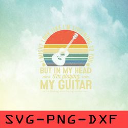 I Might Look Like I'm Listening To You But In My Head I'm Playing My Guitar Svg, Music N,png,dxf,cricut,cut file,clipart