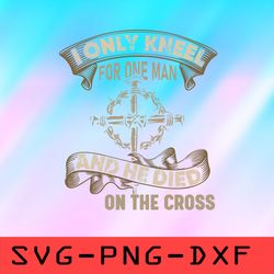 I Only Kneel For One Man And He Died On The Cross Svg, Cross Quotes Svgpng,dxf,cricut,cut file,clipart