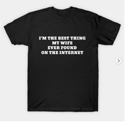 i'm the best thing my wife ever found on the internet tshirt