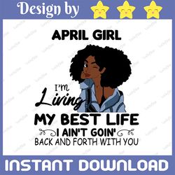 April Girl, I'm Living My Best Life, I Ain't Goin', Back And Forth With You SVG PNG JPG For Sublimation