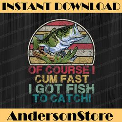 Of course i cum fast i got fish to catch Funny Fishing Best Dad Daddy Father's Day Happy Father's Day PNG Sublimation
