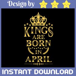 Kings Are Born in April SVG Files, April Birthday, Cutting Files, Silhouette, Cricut Files, April Svg Png