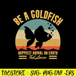 Be A Goldfish Happiest Animal On Earth Ted Lasso Svg, Fish Animal Svg, Png Dxf Eps file