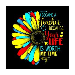 I became a teacher because your life is worth my time, Trending Svg, teacher svg, sunflower, become a teacher svg, your