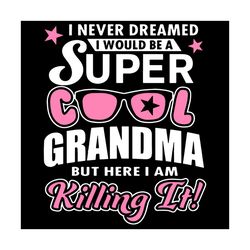 I Never Dreamed I Would Be A Super Cool Grandma Svg, Mothers Day Svg, Super Grandma Svg, Killing It Svg, Cool Glasess Sv