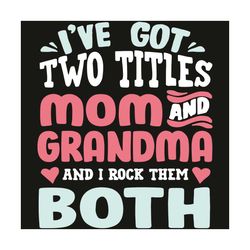 Mothers day Ive got two titles mom grandma and I rock them both shirt Svg, Mothers day Svg, Mom Svg, grandma Svg, titles