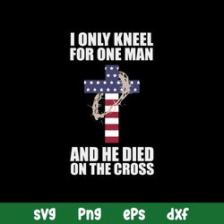 I Only Kneel For One Man And He Died On The Cross Svg, Png Dxf Eps File