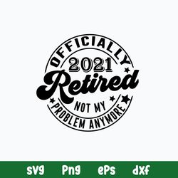Retired Svg Retirement Svg, Officially Retired 2021 Svg, Not My Problem Svg, Png Dxf Eps File