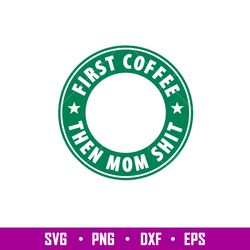 First Coffee Then Mom Shit, First Coffee Then Mom Shit Svg, Starbucks Coffee Ring Svg, Boss Girl Svg,png,dxf,eps file