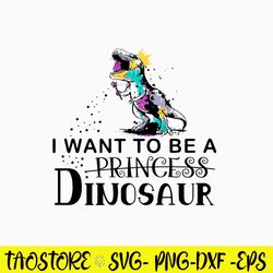 King Dinosaur Trex I Want To Be A Princess  Svg, Dinosaur Svg, Png Dxf Eps File