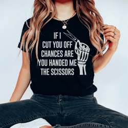 if i cut you off chances are you handed me the scissors tee