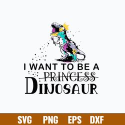 King Dinosaur Trex I Want To Be A Princess  Svg, Dinosaur Svg, Png Dxf Eps File