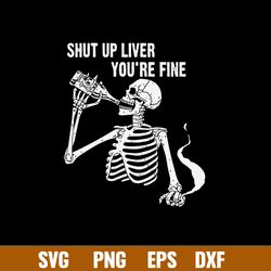 Shut Up Liver You_re Fine Svg, Skeleton Drink Alcohol Svg, Png Dxf Eps File