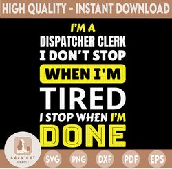 I'm A Dispatcher Clerk SVG, I don't Stop When I'm Tired  I'm Stop When I'm Done, Dispatcher shirt, Printable, Cricut and