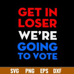 Get In Loser We_re Going To Vote Svg, Png Dxf Eps File