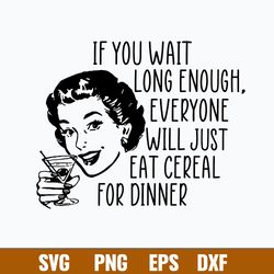 If you wait long enough everyone will just eat cereal For Dinner Svg, Png Dxf Eps File