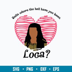 Bella Where The Hell Have You Been Loca Svg, Valentine Svg, Png Dxf Eps File