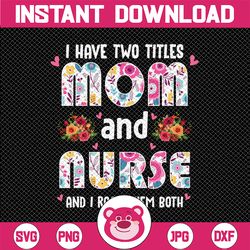 I Have Two Titles Mom and Nurse Png, Happy Mother's Day Floral Png, Nurse And Mom Png, Mom and Nurse Life Png