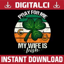Pray For Me My Wife Is Irish - Ireland Husband St Patricks PNG Sublimation Designs