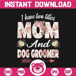 I Have Two Titles Mom And Dog Groomer PNG, Mother's Day Png, Mom And Dog Groomer Png, Cute Mom Png, Funny Dog Mom Fur Mo