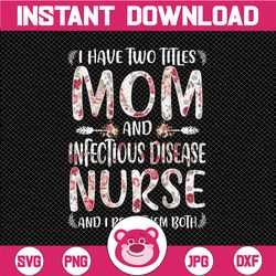 I Have Two Titles Mom & Infectious Disease Nurse Png, Mothers Day Png, Mother's Day Png, Sublimate Print